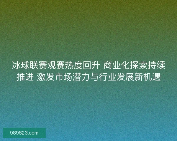 冰球联赛观赛热度回升 商业化探索持续推进 激发市场潜力与行业发展新机遇