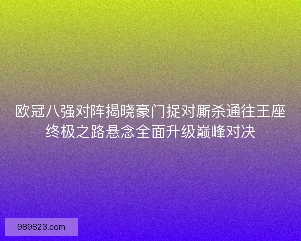欧冠八强对阵揭晓豪门捉对厮杀通往王座终极之路悬念全面升级巅峰对决