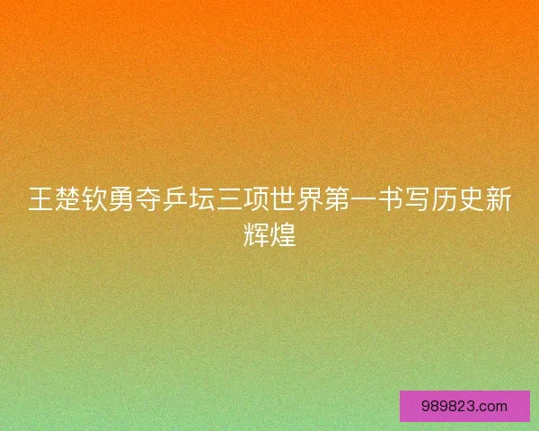 王楚钦勇夺乒坛三项世界第一书写历史新辉煌