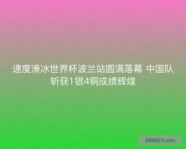 速度滑冰世界杯波兰站圆满落幕 中国队斩获1银4铜成绩辉煌