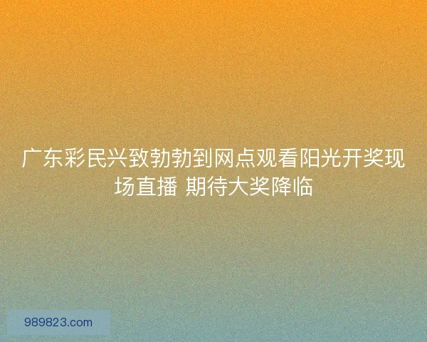 广东彩民兴致勃勃到网点观看阳光开奖现场直播 期待大奖降临