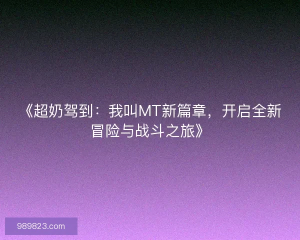 《超奶驾到：我叫MT新篇章，开启全新冒险与战斗之旅》