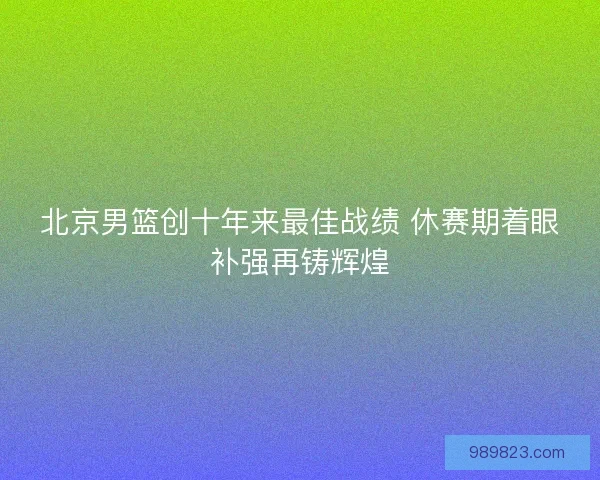 北京男篮创十年来最佳战绩 休赛期着眼补强再铸辉煌