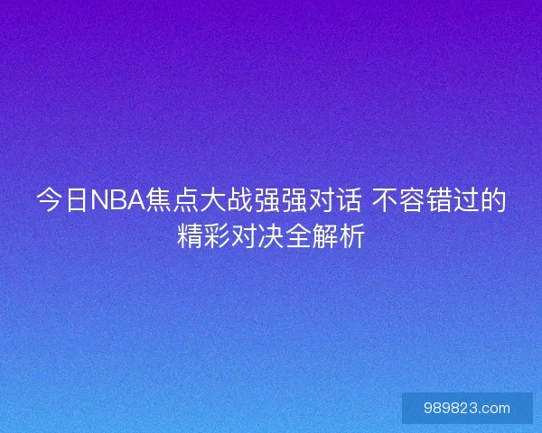 今日NBA焦点大战强强对话 不容错过的精彩对决全解析