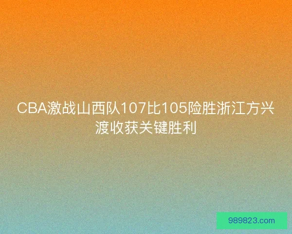 CBA激战山西队107比105险胜浙江方兴渡收获关键胜利