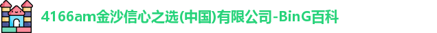 4166am金沙信心之选(中国)有限公司-BinG百科